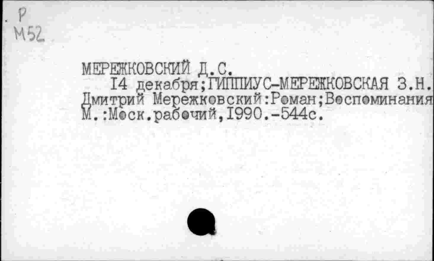 ﻿. р М52.
МЕРЕЖКОВСКИЙ Д.С.
14 декабря;ГИППИУС-МЕРЕЖКОВСКАЯ З.Н. Дмитрий Мережковский:Романвоспоминания м.:М©ск.рабочий,1990.-544с.